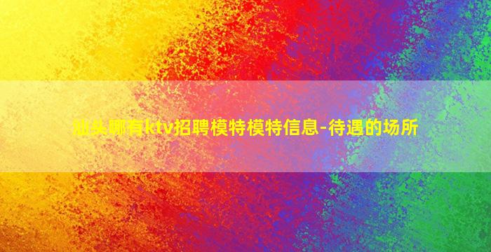 汕头哪有ktv招聘模特模特信息-待遇的场所